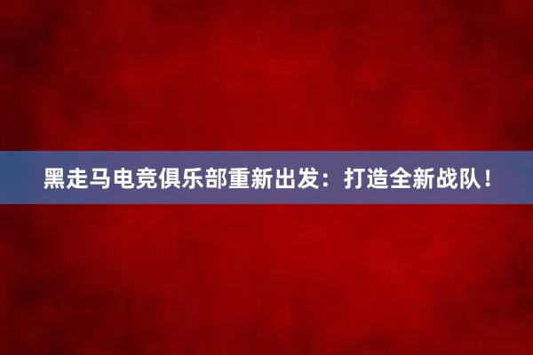 黑走马电竞俱乐部重新出发：打造全新战队！